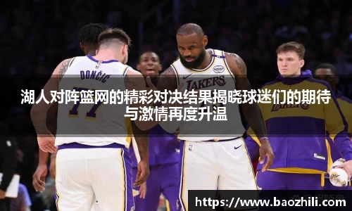 湖人对阵篮网的精彩对决结果揭晓球迷们的期待与激情再度升温